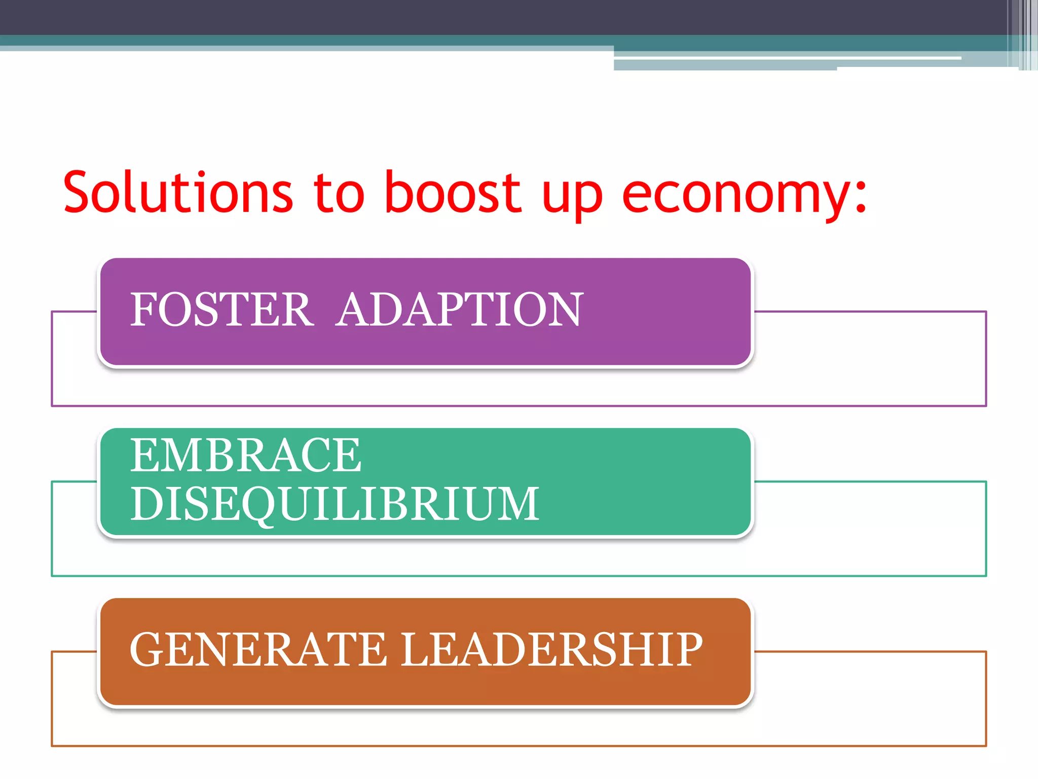 Solutions to boost up economy:
  FOSTER ADAPTION


  EMBRACE
  DISEQUILIBRIUM


  GENERATE LEADERSHIP
 
