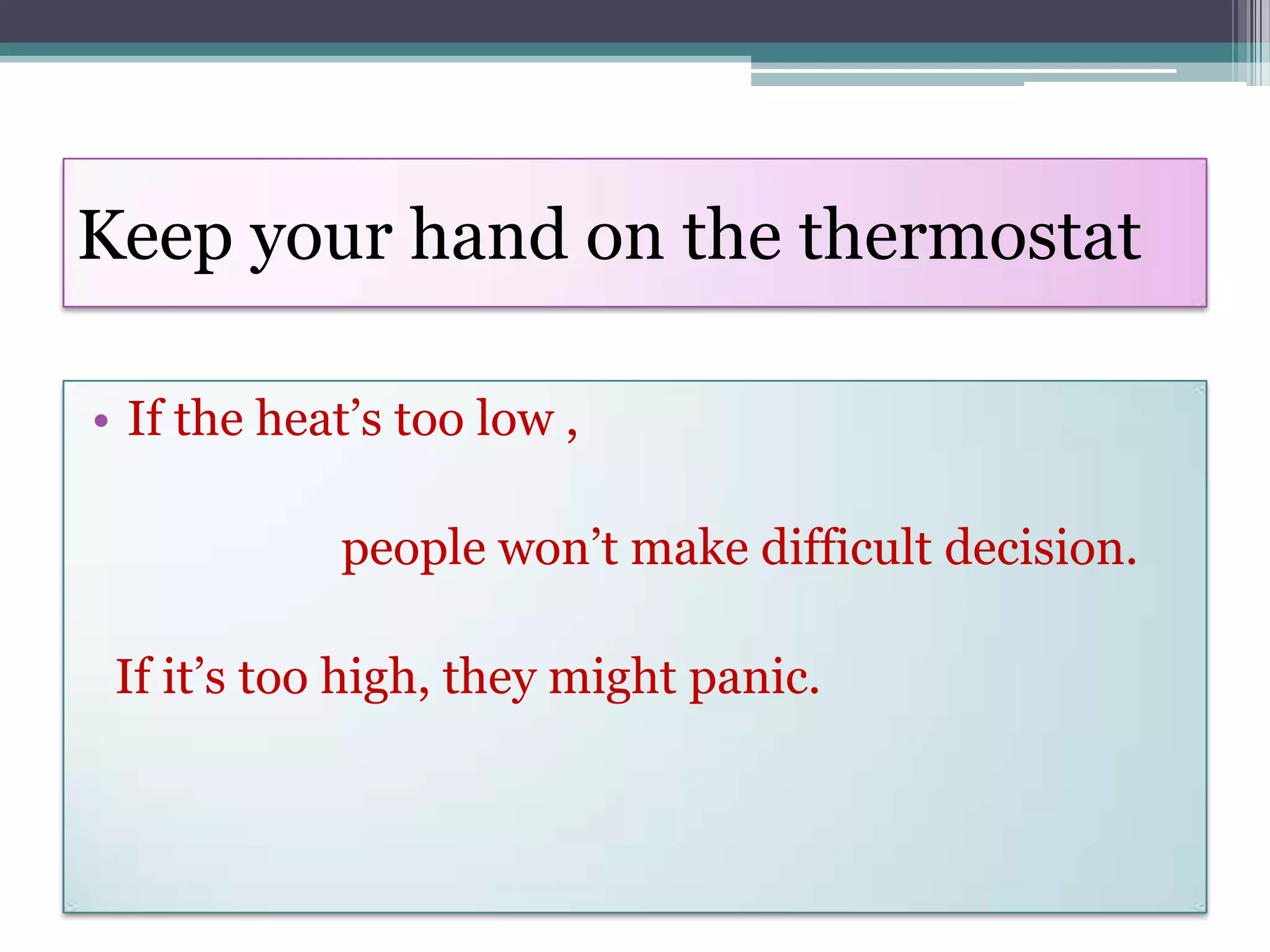Keep your hand on the thermostat

• If the heat’s too low ,

            people won’t make difficult decision.

 If it’s too high, they might panic.
 