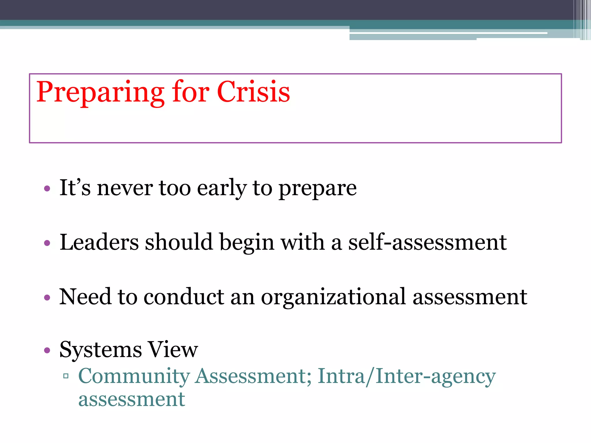 Preparing for Crisis


• It’s never too early to prepare

• Leaders should begin with a self-assessment

• Need to conduct an organizational assessment

• Systems View
  ▫ Community Assessment; Intra/Inter-agency
    assessment
 