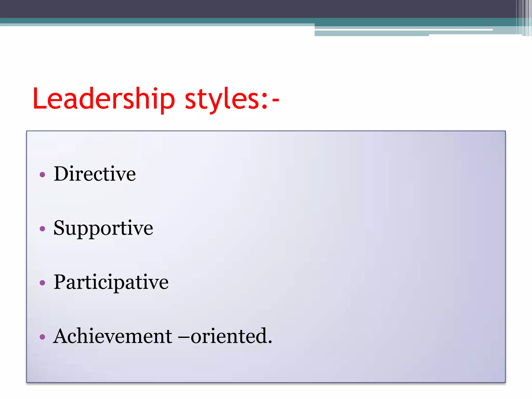 Leadership styles:-

• Directive

• Supportive

• Participative

• Achievement –oriented.
 