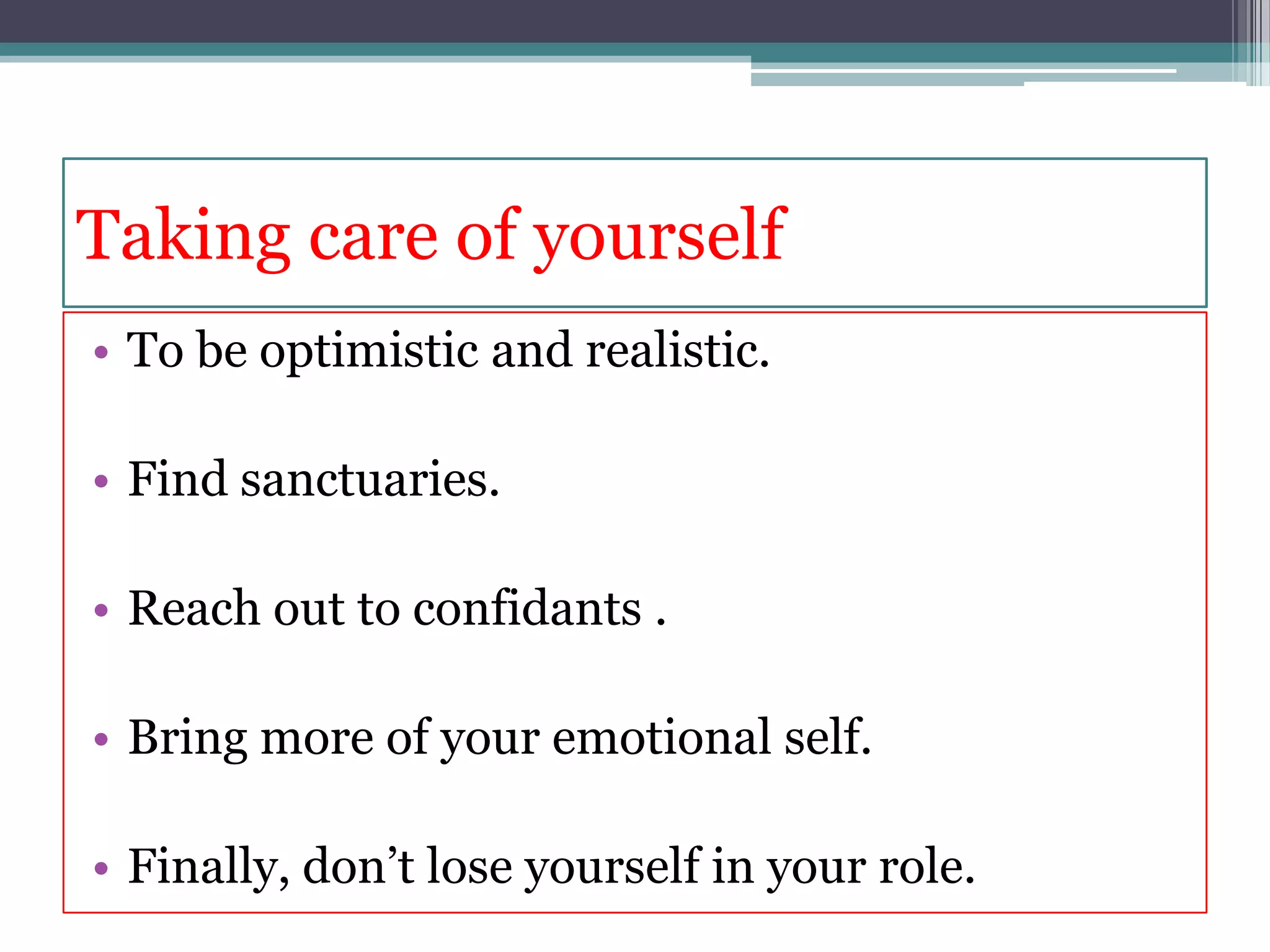 Taking care of yourself
• To be optimistic and realistic.

• Find sanctuaries.

• Reach out to confidants .

• Bring more of your emotional self.

• Finally, don’t lose yourself in your role.
 