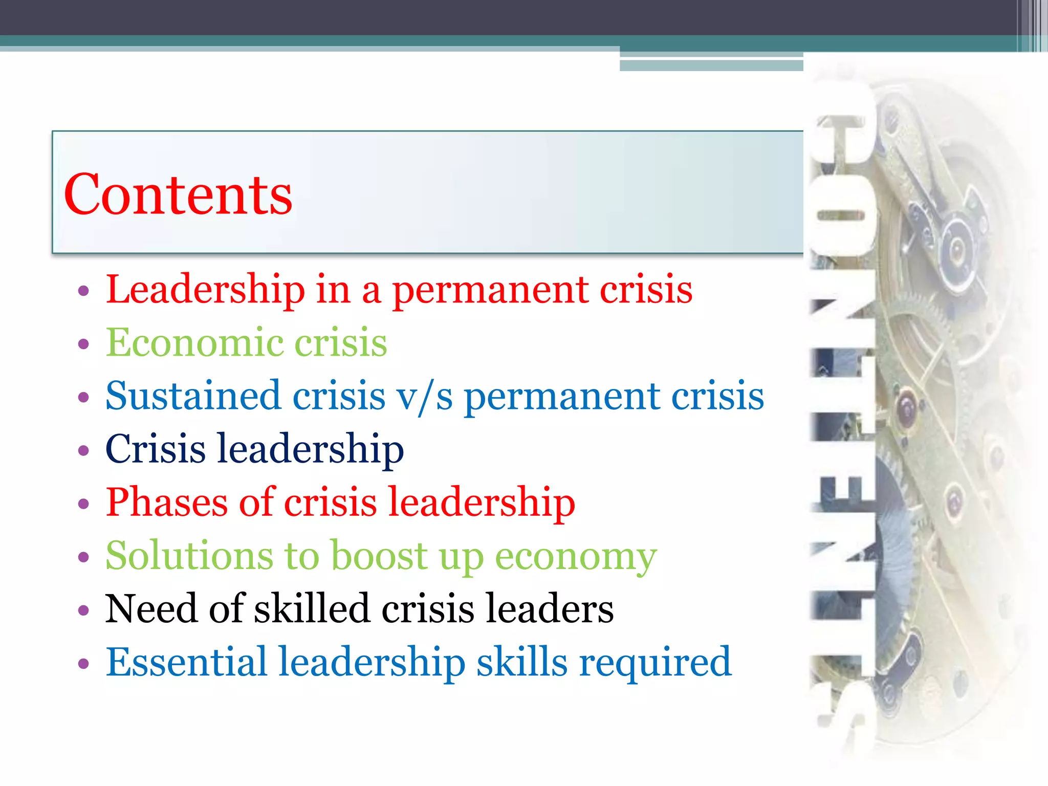 Contents
•   Leadership in a permanent crisis
•   Economic crisis
•   Sustained crisis v/s permanent crisis
•   Crisis leadership
•   Phases of crisis leadership
•   Solutions to boost up economy
•   Need of skilled crisis leaders
•   Essential leadership skills required
 