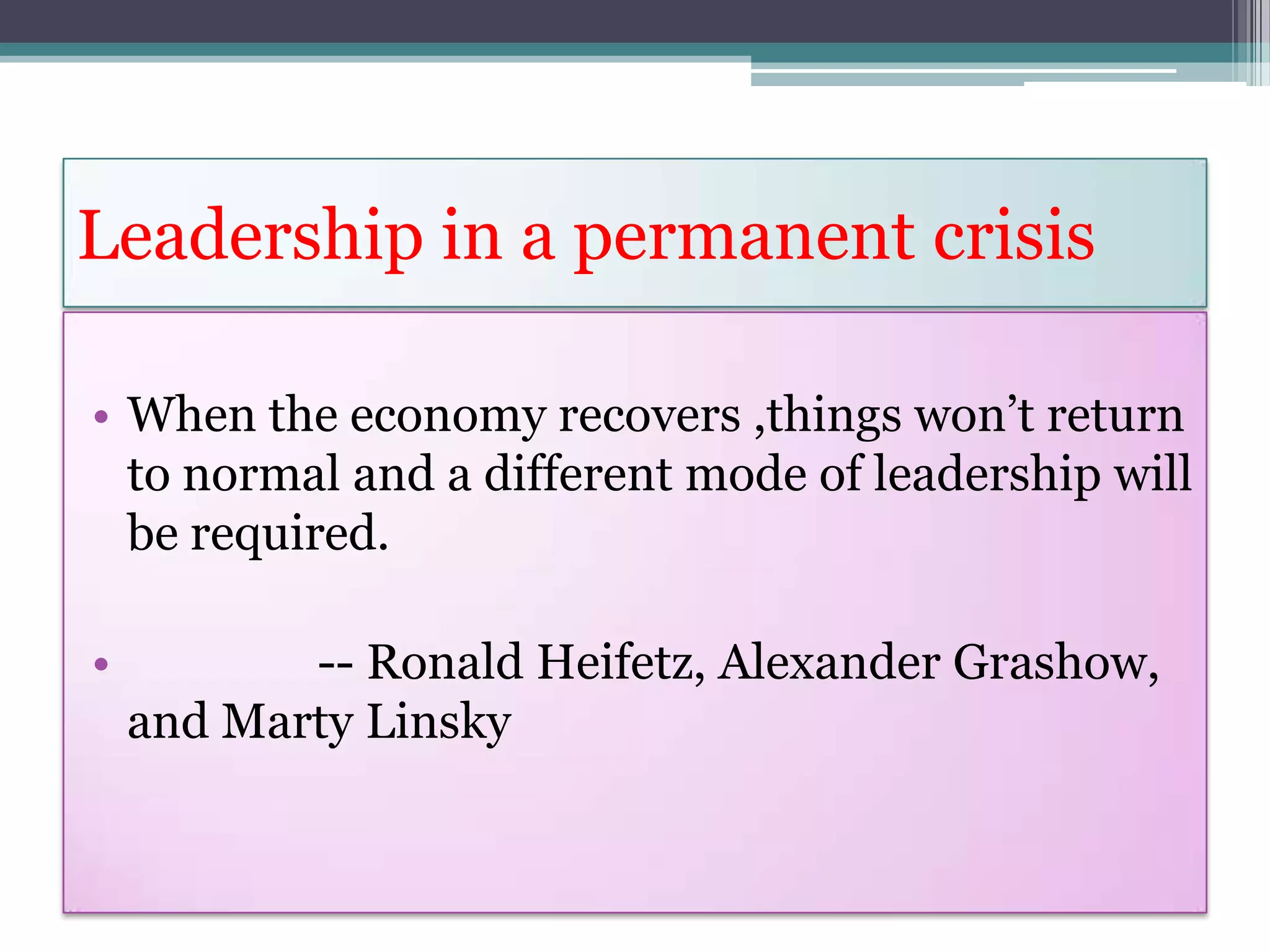 Leadership in a permanent crisis

• When the economy recovers ,things won’t return
  to normal and a different mode of leadership will
  be required.

•          -- Ronald Heifetz, Alexander Grashow,
    and Marty Linsky
 