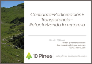 Confianza+Participación+
     Transparencia=
Refactorizando la empresa


         Hernán Wilkinson
                      Twitter: @HernanWilkinson
                Blog: objectmodels.blogspot.com
                               www.10pines.com


               agile software development & services
 
