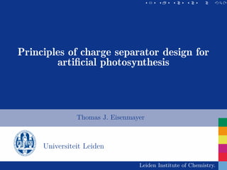 Principles of charge separator design for artiﬁcial photosynthesis

                                                                     0 | 14

Principles of charge separator design for
        artiﬁcial photosynthesis




                       Thomas J. Eisenmayer



          Universiteit Leiden

                                                 Leiden Institute of Chemistry.
 