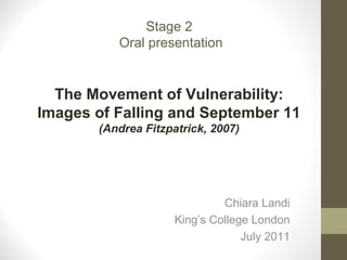 Stage 2
          Oral presentation


  The Movement of Vulnerability:
Images of Falling and September 11
       (Andrea Fitzpatrick, 2007)




                              Chiara Landi
                     King’s College London
                                  July 2011
 