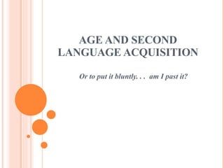 AGE AND SECOND LANGUAGE ACQUISITION Or to put it bluntly. . .  am I past it? 