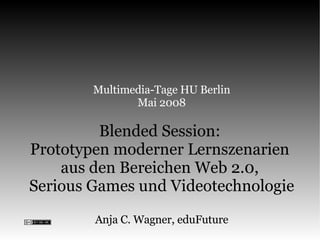 Multimedia-Tage HU Berlin Mai 2008 Blended Session:  Prototypen moderner Lernszenarien  aus den Bereichen Web 2.0,  Serious Games und Videotechnologie Anja C. Wagner, eduFuture 