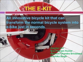 An innovative bicycle kit that can
transform the normal bicycle system into
e-bike just in seconds.

1.7


                        -Kundan Giri
                        -Rajiv Ranjan Kumar
                        -Ratnesh Chandra Srivastava
                        -Ruchika Singh
 