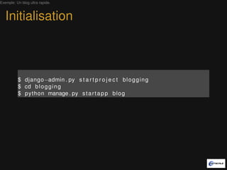 Exemple: Un blog ultra rapide.



   Initialisation



          $ django−admin . py s t a r t p r o j e c t b l o g g i n g
          $ cd b l o g g i n g
          $ python manage . py s t a r t a p p b l o g
 