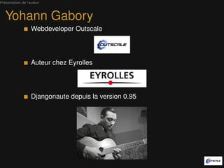 Présentation de l’auteur



   Yohann Gabory
                   Webdevelopper Outscale




                   Auteur chez Eyrolles




                   Djangonaute depuis la version 0.95
 