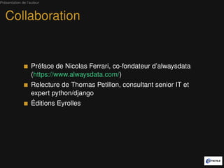 Présentation de l’auteur



   Collaboration


                   Préface de Nicolas Ferrari, co-fondateur d’alwaysdata
                   (https://www.alwaysdata.com/)
                   Relecture de Thomas Petillon, consultant senior IT et
                   expert python/django
                   Éditions Eyrolles
 