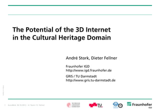 The Potential of the 3D Internet
                             in the Cultural Heritage Domain

                                                                      André Stork, Dieter Fellner
                                                                      Fraunhofer IGD
                                                                      http://www.igd.fraunhofer.de
                                                                      GRIS / TU Darmstadt
                                                                      http://www.gris.tu-darmstadt.de
© 2012 D. Fellner




                    1   EuroMed, 30.10.2012 – A. Stork / D. Fellner
 