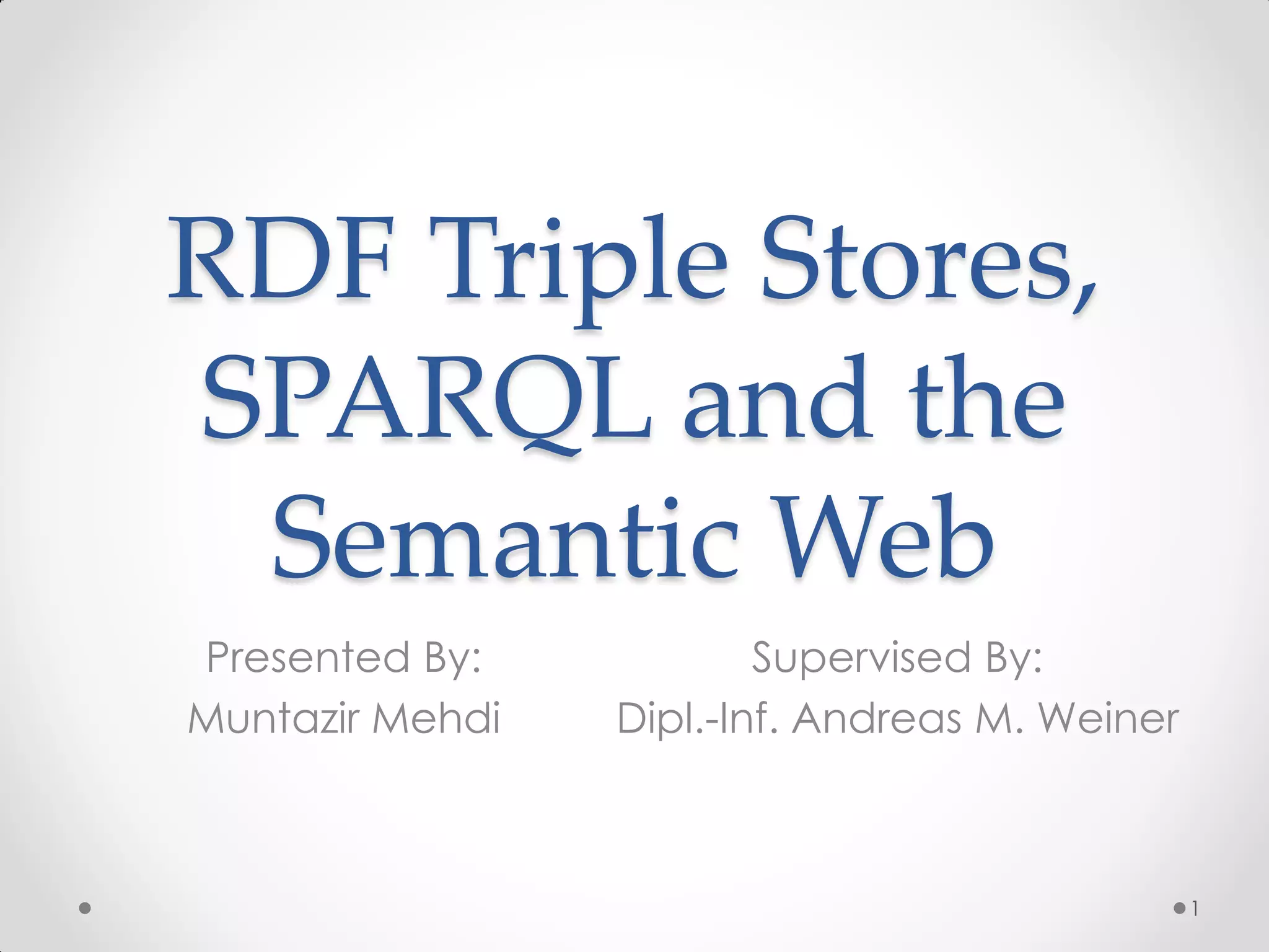 RDF Triple Stores,
SPARQL and the
 Semantic Web
Presented By:            Supervised By:
Muntazir Mehdi   Dipl.-Inf. Andreas M. Weiner



                                                1
 