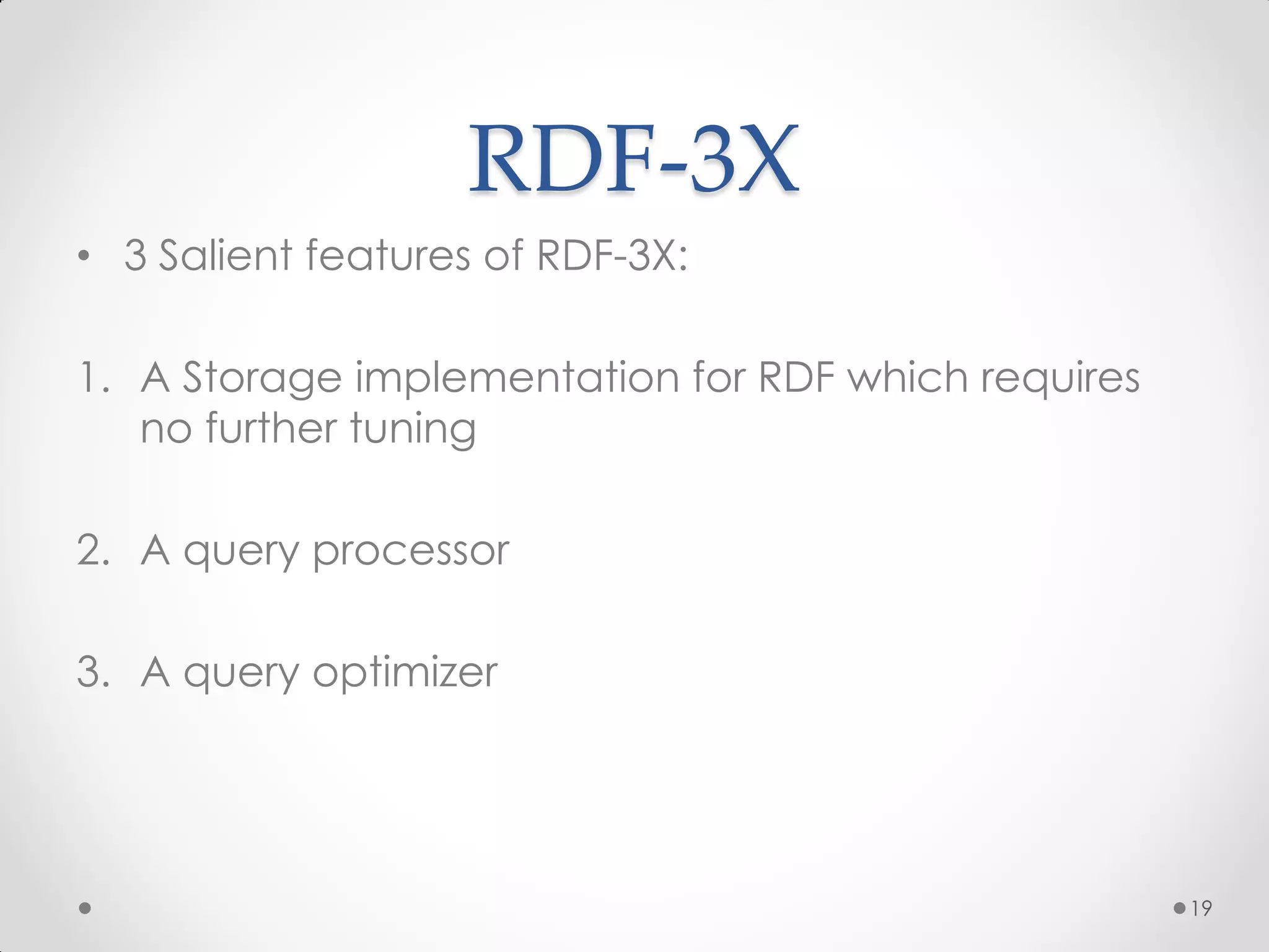 RDF-3X
• 3 Salient features of RDF-3X:

1. A Storage implementation for RDF which requires
   no further tuning

2. A query processor

3. A query optimizer




                                                     19
 