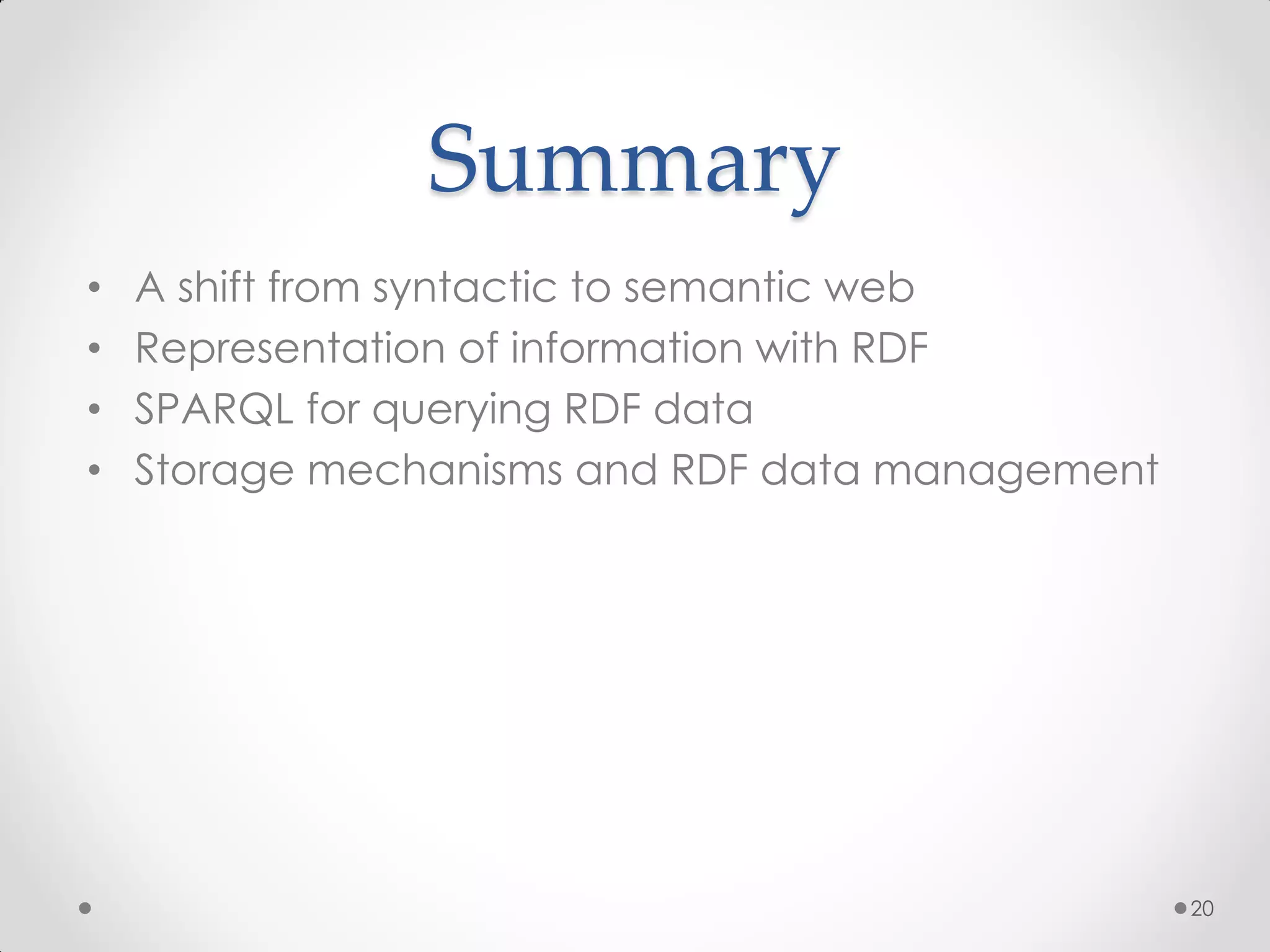 Summary
•   A shift from syntactic to semantic web
•   Representation of information with RDF
•   SPARQL for querying RDF data
•   Storage mechanisms and RDF data management




                                                 20
 