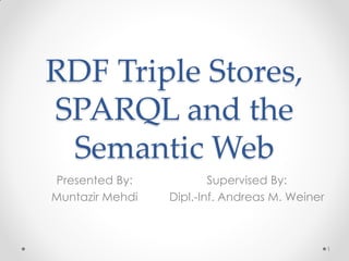 RDF Triple Stores,
SPARQL and the
 Semantic Web
Presented By:            Supervised By:
Muntazir Mehdi   Dipl.-Inf. Andreas M. Weiner



                                                1
 