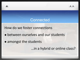 Connected
How do we foster connections
   between ourselves and our students
   amongst the students
                  …in a hybrid or online class?
 