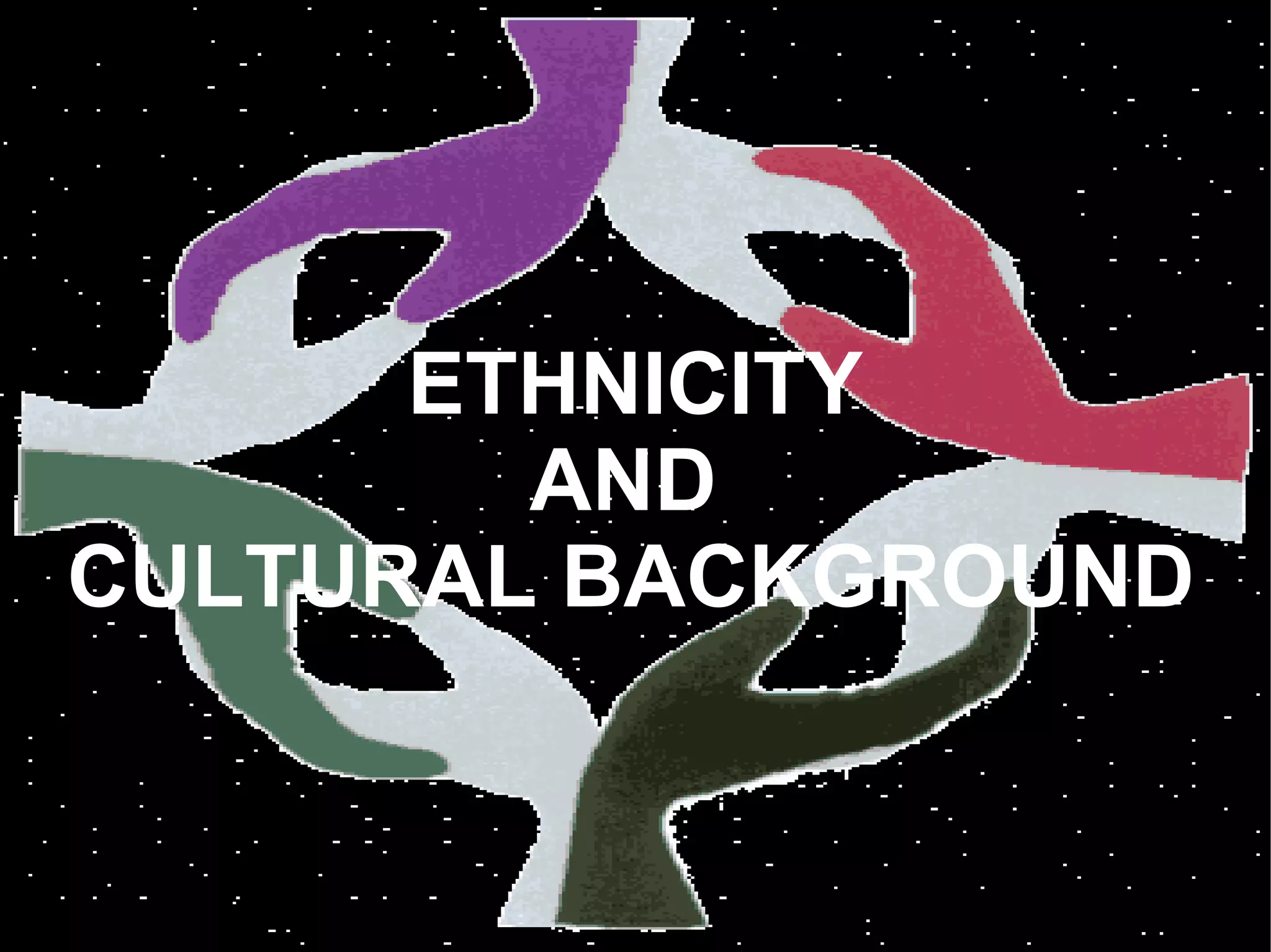 ETHNICITY
        AND
CULTURAL BACKGROUND
 