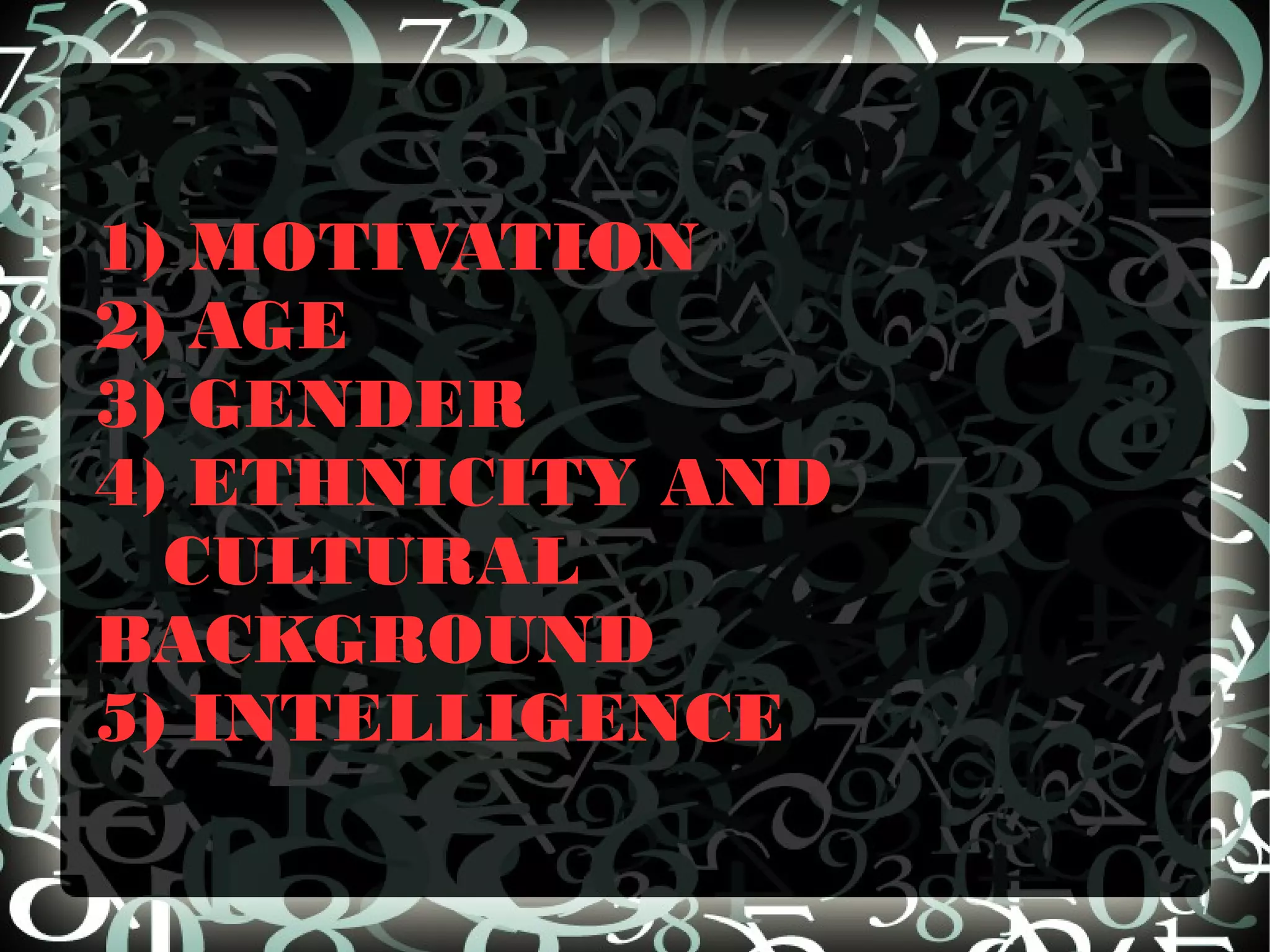 1) MOTIVATION
2) AGE
3) GENDER
4) ETHNICITY AND
  CULTURAL
BACKGROUND
5) INTELLIGENCE
 