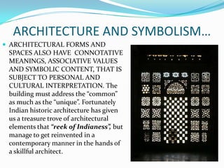 ARCHITECTURE AND SYMBOLISM…
 ARCHITECTURAL FORMS AND
 SPACES ALSO HAVE CONNOTATIVE
 MEANINGS, ASSOCIATIVE VALUES
 AND SYMBOLIC CONTENT, THAT IS
 SUBJECT TO PERSONAL AND
 CULTURAL INTERPRETATION. The
 building must address the “common”
 as much as the “unique”. Fortunately
 Indian historic architecture has given
 us a treasure trove of architectural
 elements that “reek of Indianess”, but
 manage to get reinvented in a
 contemporary manner in the hands of
 a skillful architect.
 