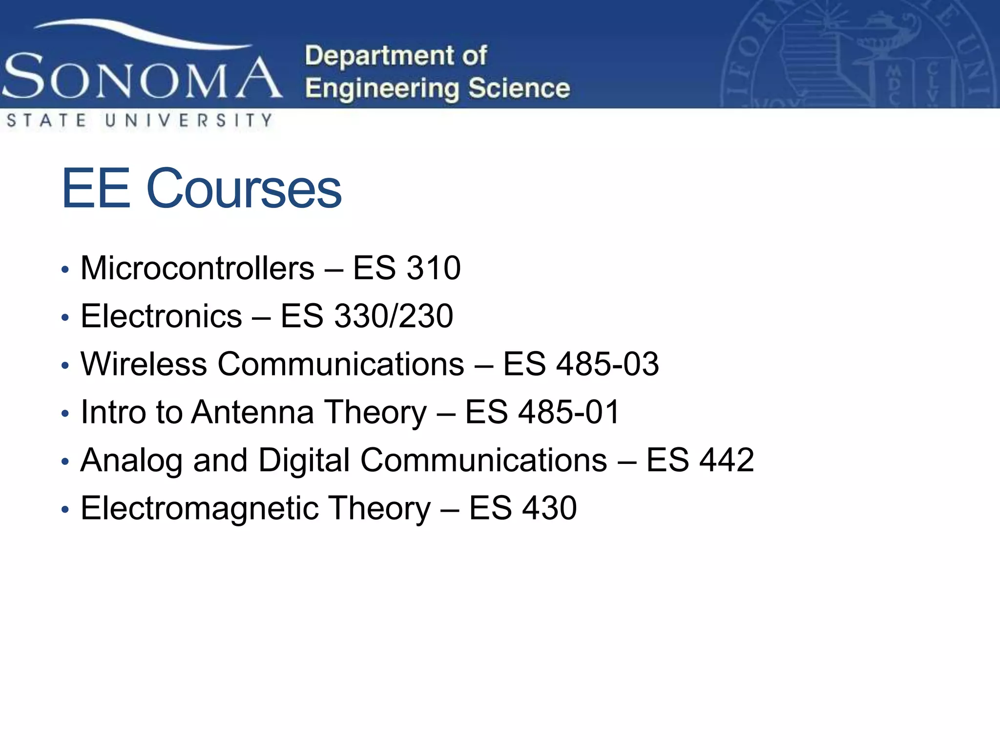 EE Courses
• Microcontrollers – ES 310
• Electronics – ES 330/230
• Wireless Communications – ES 485-03
• Intro to Antenna Theory – ES 485-01
• Analog and Digital Communications – ES 442
• Electromagnetic Theory – ES 430
 