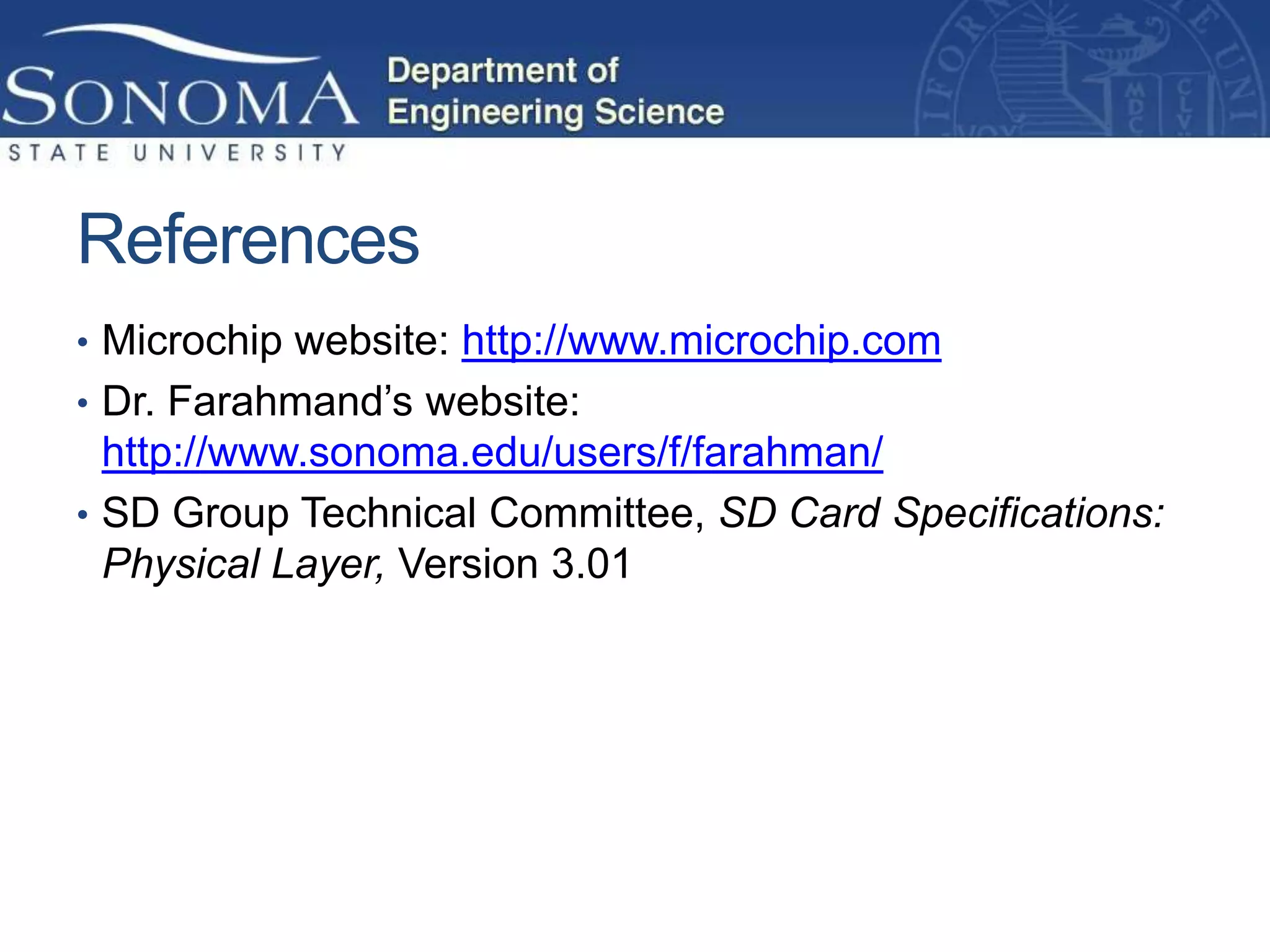 References
• Microchip website: http://www.microchip.com
• Dr. Farahmand’s website:
  http://www.sonoma.edu/users/f/farahman/
• SD Group Technical Committee, SD Card Specifications:
  Physical Layer, Version 3.01
 