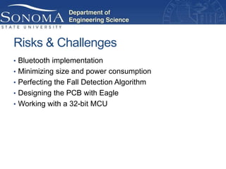 Risks & Challenges
• Bluetooth implementation
• Minimizing size and power consumption
• Perfecting the Fall Detection Algorithm
• Designing the PCB with Eagle
• Working with a 32-bit MCU
 