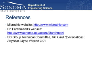 References
• Microchip website: http://www.microchip.com
• Dr. Farahmand’s website:
  http://www.sonoma.edu/users/f/farahman/
• SD Group Technical Committee, SD Card Specifications:
  Physical Layer, Version 3.01
 