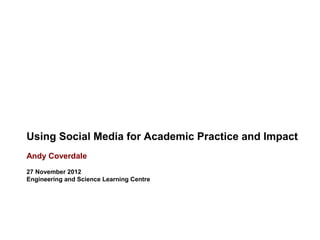 Using Social Media for Academic Practice and Impact
Andy Coverdale
27 November 2012
Engineering and Science Learning Centre
 