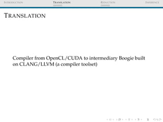 I NTRODUCTION         T RANSLATION       R EDUCTION            I NFERENCE




T RANSLATION




      Compiler from OpenCL/CUDA to intermediary Boogie built
      on CLANG/LLVM (a compiler toolset)
 