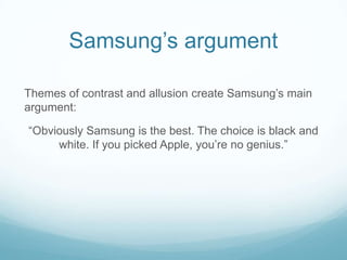 Samsung’s argument

Themes of contrast and allusion create Samsung’s main
argument:

“Obviously Samsung is the best. The choice is black and
     white. If you picked Apple, you’re no genius.”
 