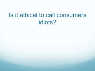 Is it ethical to call consumers
              idiots?
 