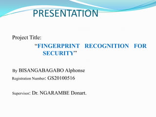 PRESENTATION

Project Title:
               “FINGERPRINT RECOGNITION FOR
 .                SECURITY”

By BISANGABAGABO Alphonse
Registration Number:   GS20100516

Supervisor:   Dr. NGARAMBE Donart.
 