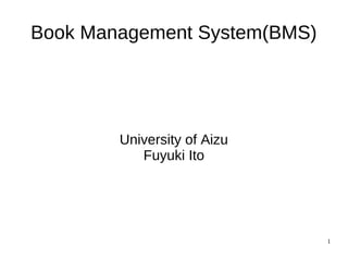 Book Management System(BMS)




        University of Aizu
           Fuyuki Ito




                              1
 