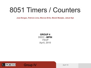 8051 Timers / Counters
  José Borges ,Patrício Lima, Marcos Brito, Marek Mastyło, Jakub Nyk




                           GROUP 4
                          DEEC –MPIN
                             FEUP
                           April, 2010




                                                       April 10
 