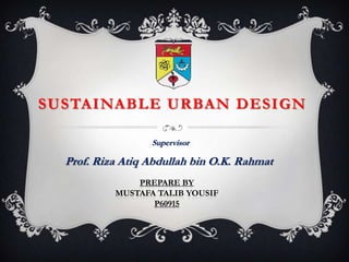 SUSTAINABLE URBAN DESIGN

                  Supervisor

  Prof. Riza Atiq Abdullah bin O.K. Rahmat
               PREPARE BY
           MUSTAFA TALIB YOUSIF
                  P60915
 
