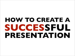 HOW TO CREATE A
SUCCESSFUL
PRESENTATION
 