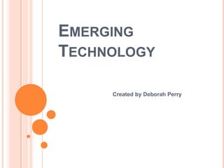 EMERGING
TECHNOLOGY

     Created by Deborah Perry
 