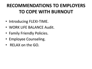 RECOMMENDATIONS TO EMPLOYERS
    TO COPE WITH BURNOUT
•   Introducing FLEXI-TIME.
•   WORK LIFE BALANCE Audit.
•   Family Friendly Policies.
•   Employee Counseling.
•    RELAX on the GO.
 
