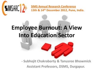 SIMS Annual Research Conference
        13th & 14th December 2012, Pune, India.




Employee Burnout: A View
  Into Education Sector


   - Subhojit Chakraborty & Tanusree Bhowmick
       Assistant Professors, DSMS, Durgapur.
 
