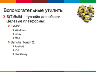 Вспомогательные утилиты
 S(T)Build – тулчейн для сборки
 Целевые платформы:
   ExtJS:
     Windows
     Linux
     Mac
   Sencha Touch 2:
     Android
     iOS
     Blackberry




                                  Globalcode – Open4education
 