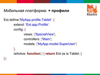 Мобильная платформа: + профили

Ext.define('MyApp.profile.Tablet', {
       extend: 'Ext.app.Profile',
       config: {
              views: ['SpecialView'],
              controllers: ['Main'],
              models: ['MyApp.model.SuperUser']
       },
       isActive: function() { return Ext.os.is.Tablet; }
});



                                                  Globalcode – Open4education
 
