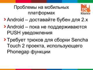 Проблемы на мобильных
       платформах
Android – доставайте бубен для 2.х
Android – пока не поддерживаются
PUSH уведомления
Требует трюков для сборки Sencha
Touch 2 проекта, использующего
Phonegap функции


                          Globalcode – Open4education
 