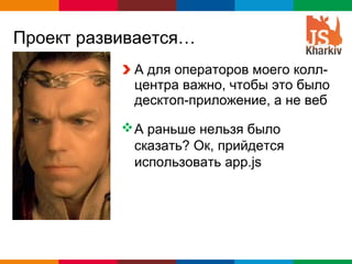 Проект развивается…
            А для операторов моего колл-
            центра важно, чтобы это было
            десктоп-приложение, а не веб

            А раньше нельзя было
             сказать? Ок, прийдется
             использовать app.js




                               Globalcode – Open4education
 