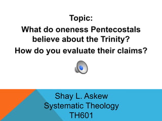 Topic:
 What do oneness Pentecostals
   believe about the Trinity?
How do you evaluate their claims?




         Shay L. Askew
       Systematic Theology
             TH601
 