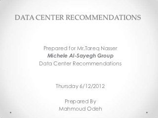 DATA CENTER RECOMMENDATIONS



      Prepared for Mr.Tareq Nasser
       Michele Al-Sayegh Group
     Data Center Recommendations



          Thursday 6/12/2012

            Prepared By
           Mahmoud Odeh
 