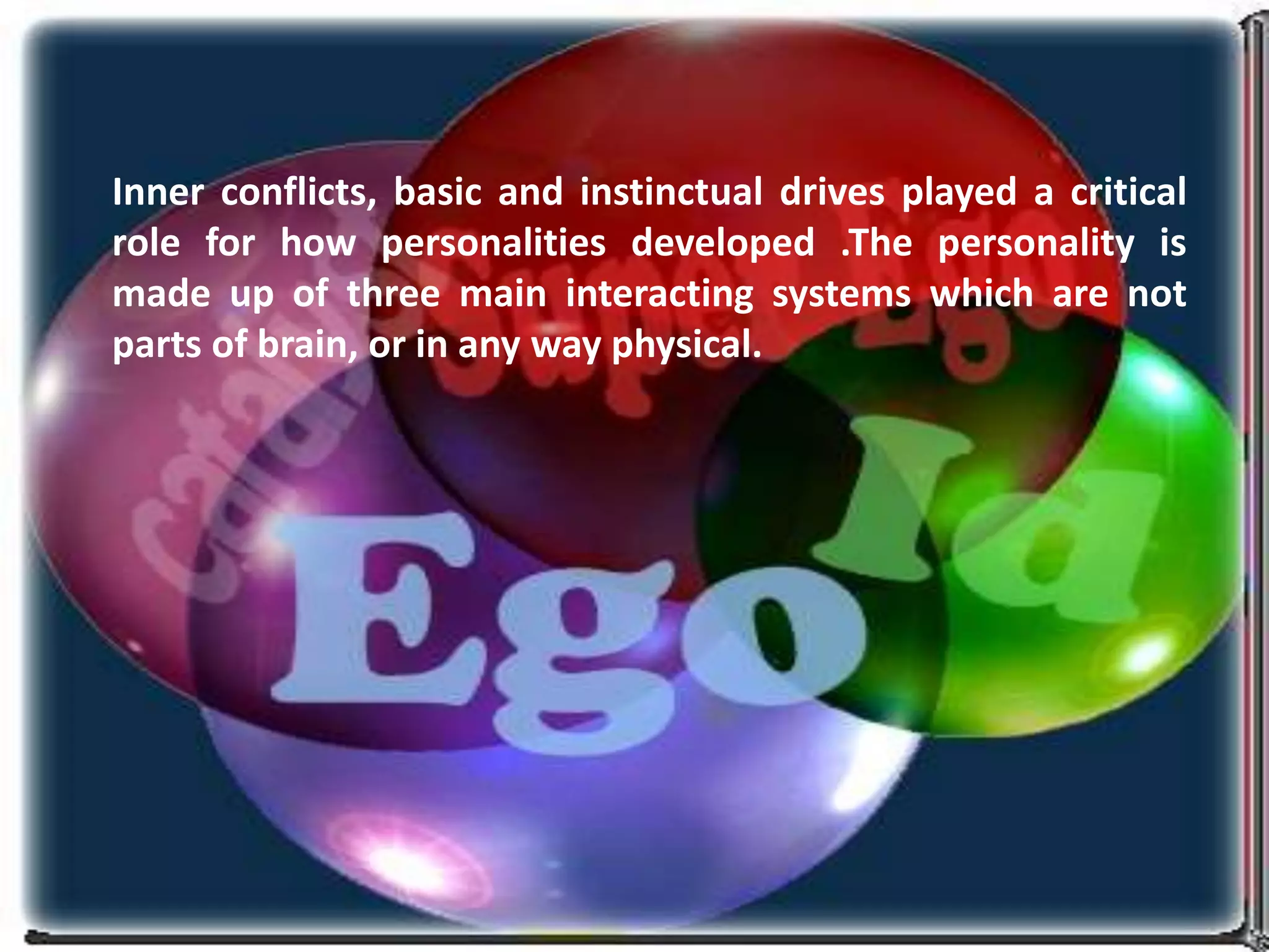 Inner conflicts, basic and instinctual drives played a critical
role for how personalities developed .The personality is
made up of three main interacting systems which are not
parts of brain, or in any way physical.
 