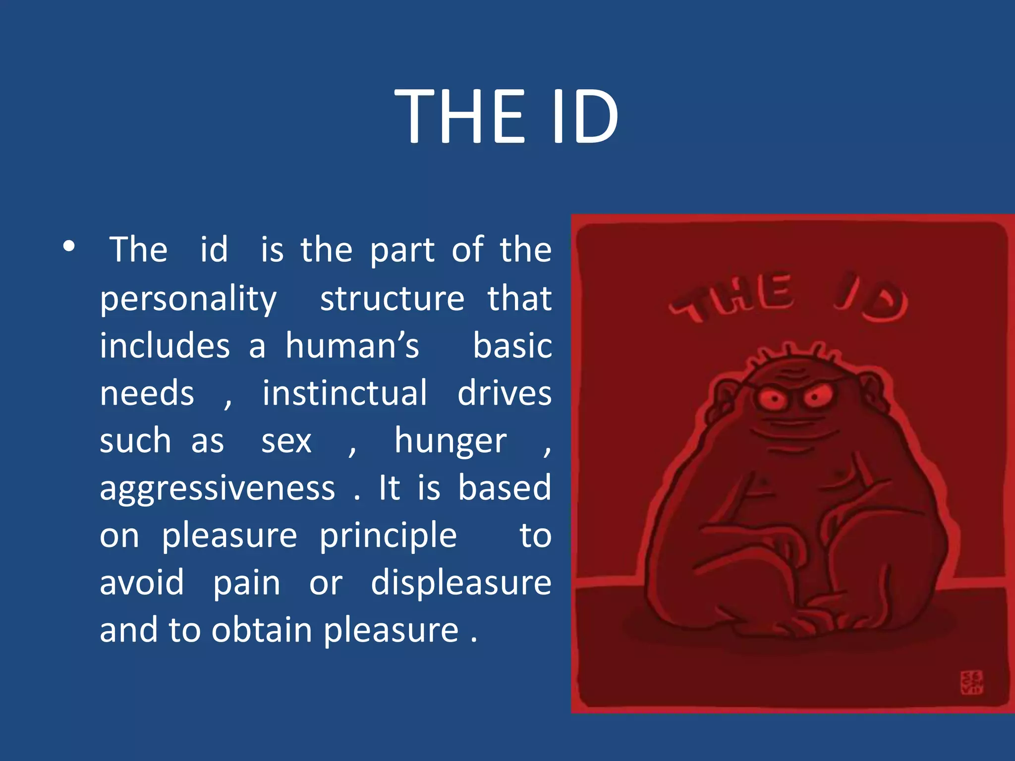 THE ID
• The id is the part of the
  personality structure that
  includes a human’s basic
  needs , instinctual drives
  such as sex , hunger ,
  aggressiveness . It is based
  on pleasure principle     to
  avoid pain or displeasure
  and to obtain pleasure .
 