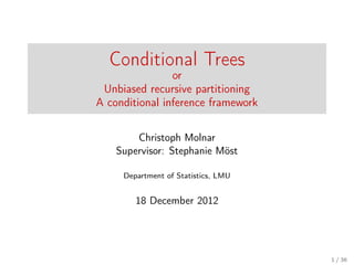 Conditional Trees
                or
 Unbiased recursive partitioning
A conditional inference framework

        Christoph Molnar
    Supervisor: Stephanie Möst

     Department of Statistics, LMU


        18 December 2012




                                     1 / 36
 